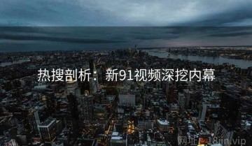 热搜剖析：新91视频深挖内幕