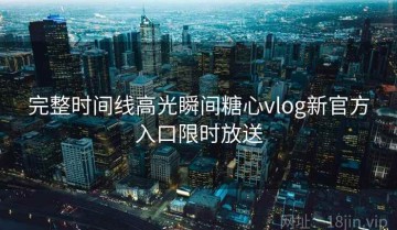 完整时间线高光瞬间糖心vlog新官方入口限时放送
