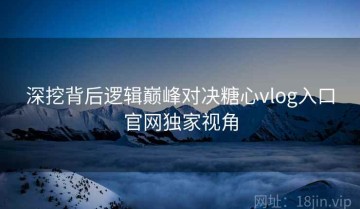 深挖背后逻辑巅峰对决糖心vlog入口官网独家视角