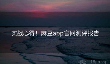 实战心得！麻豆app官网测评报告