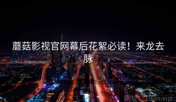 蘑菇影视官网幕后花絮必读！来龙去脉