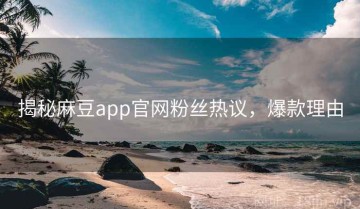 揭秘麻豆app官网粉丝热议，爆款理由