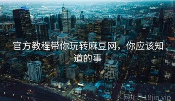 官方教程带你玩转麻豆网，你应该知道的事