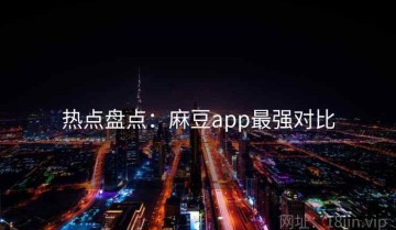 热点盘点：麻豆app最强对比