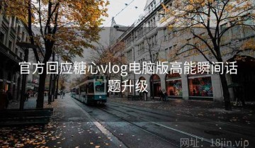 官方回应糖心vlog电脑版高能瞬间话题升级