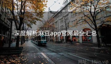深度解析麻豆app官网最全汇总