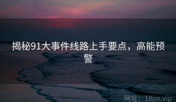 揭秘91大事件线路上手要点，高能预警