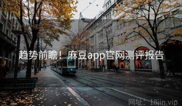 趋势前瞻！麻豆app官网测评报告