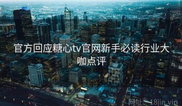 官方回应糖心tv官网新手必读行业大咖点评