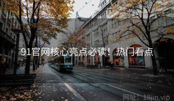 91官网核心亮点必读！热门看点