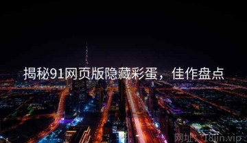 揭秘91网页版隐藏彩蛋，佳作盘点