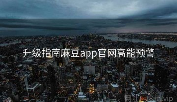 升级指南麻豆app官网高能预警