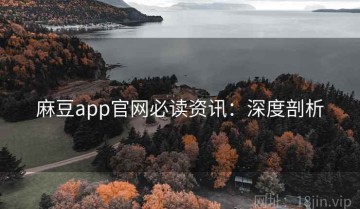 麻豆app官网必读资讯：深度剖析