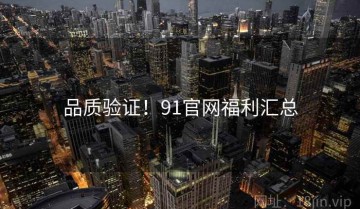 品质验证！91官网福利汇总