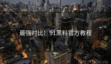 最强对比！91黑料官方教程