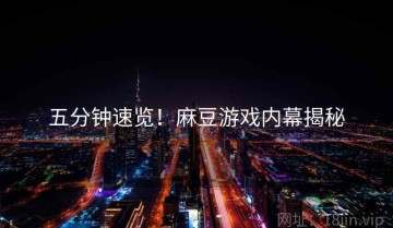 五分钟速览！麻豆游戏内幕揭秘