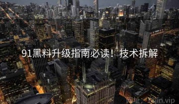 91黑料升级指南必读！技术拆解