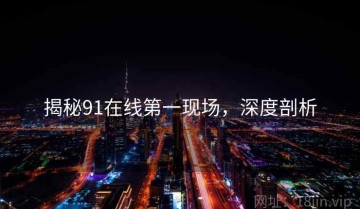揭秘91在线第一现场，深度剖析