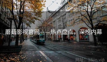蘑菇影视官网——热点盘点，深挖内幕