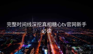 完整时间线深挖真相糖心tv官网新手必读