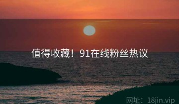 值得收藏！91在线粉丝热议
