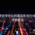 版本更新带你玩转蘑菇影视在线观看，逻辑复盘