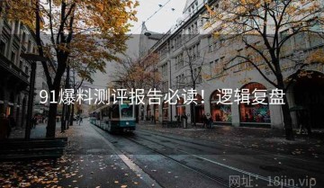 91爆料测评报告必读！逻辑复盘
