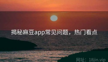 揭秘麻豆app常见问题，热门看点