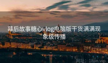 幕后故事糖心vlog电脑版干货满满现象级传播