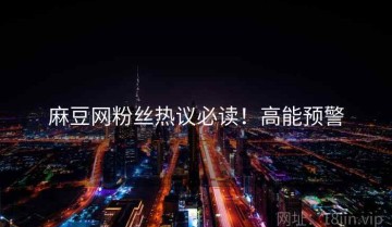 麻豆网粉丝热议必读！高能预警