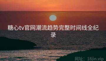 糖心tv官网潮流趋势完整时间线全纪录