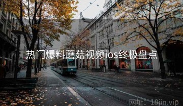 热门爆料蘑菇视频ios终极盘点