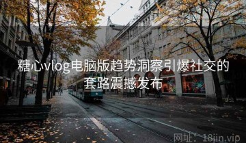 糖心vlog电脑版趋势洞察引爆社交的套路震撼发布