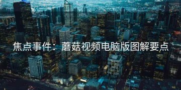 焦点事件：蘑菇视频电脑版图解要点