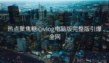 热点聚焦糖心vlog电脑版完整版引爆全网