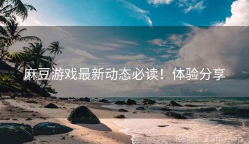 麻豆游戏最新动态必读！体验分享