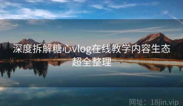 深度拆解糖心vlog在线教学内容生态超全整理