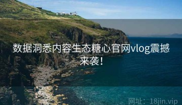 数据洞悉内容生态糖心官网vlog震撼来袭！