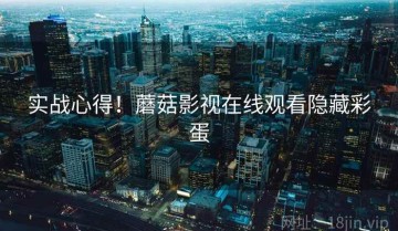 实战心得！蘑菇影视在线观看隐藏彩蛋