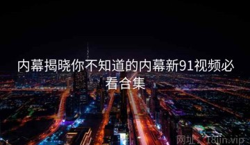 内幕揭晓你不知道的内幕新91视频必看合集