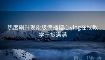 热度飙升现象级传播糖心vlog在线教学干货满满