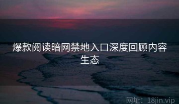 爆款阅读暗网禁地入口深度回顾内容生态