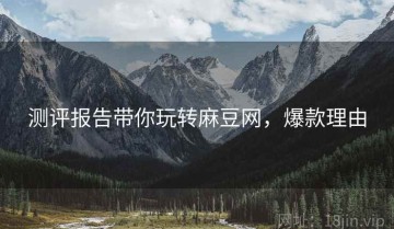 测评报告带你玩转麻豆网，爆款理由