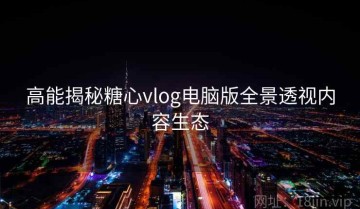 高能揭秘糖心vlog电脑版全景透视内容生态