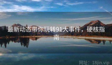 最新动态带你玩转91大事件，硬核指南