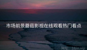 市场前景蘑菇影视在线观看热门看点