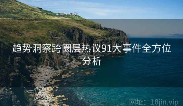 趋势洞察跨圈层热议91大事件全方位分析