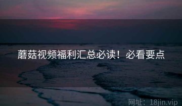 蘑菇视频福利汇总必读！必看要点
