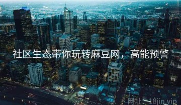 社区生态带你玩转麻豆网，高能预警