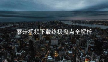 蘑菇视频下载终极盘点全解析